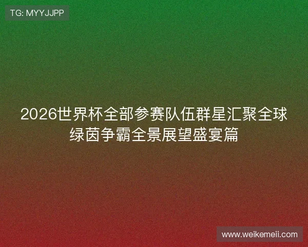 2026世界杯全部参赛队伍群星汇聚全球绿茵争霸全景展望盛宴篇