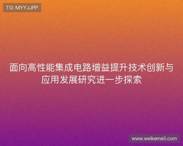 面向高性能集成电路增益提升技术创新与应用发展研究进一步探索